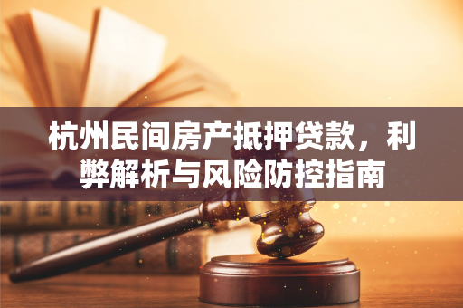 杭州民间房产抵押贷款,利弊解析与风险防控指南 杭州民间房产抵押贷款,利弊解析与风险防控指南