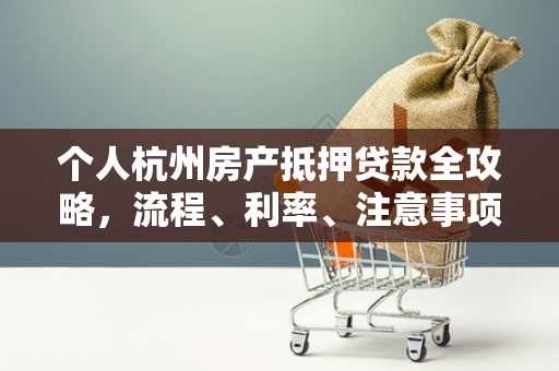 个人杭州房产抵押贷款全攻略,流程、利率、注意事项一文读懂 个人杭州房产抵押贷款全攻略,流程、利率、注意事项一文读懂