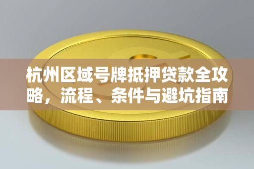 杭州区域号牌抵押贷款全攻略,流程、条件与避坑指南 杭州区域号牌抵押贷款全攻略,流程、条件与避坑指南