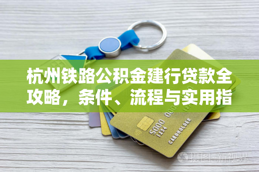 杭州铁路公积金建行贷款全攻略,条件、流程与实用指南 杭州铁路公积金建行贷款全攻略,条件、流程与实用指南