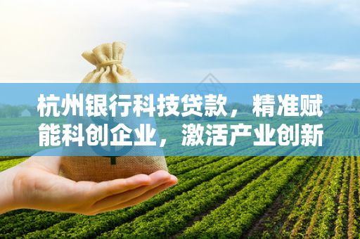 杭州银行科技贷款,精准赋能科创企业,激活产业创新动能 杭州银行科技贷款,精准赋能科创企业,激活产业创新动能