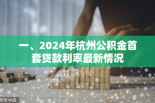 一、2024年杭州公积金首套贷款利率最新情况 一、2024年杭州公积金首套贷款利率最新情况