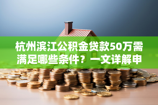 杭州滨江公积金贷款50万需满足哪些条件?一文详解申请要点 杭州滨江公积金贷款50万需满足哪些条件?一文详解申请要点