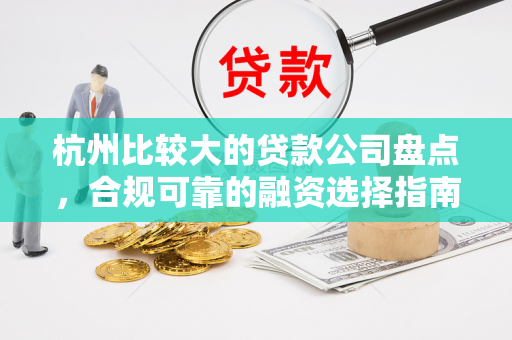 杭州比较大的贷款公司盘点,合规可靠的融资选择指南