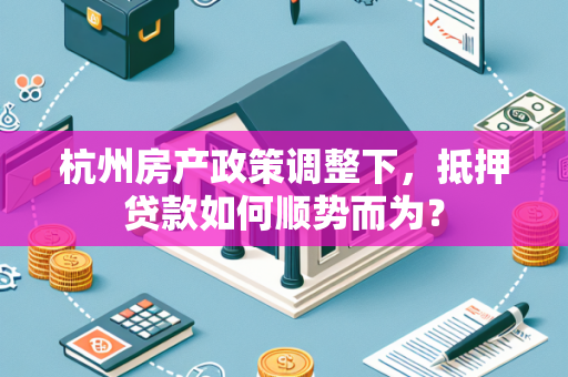 杭州房产政策调整下,抵押贷款如何顺势而为? 杭州房产政策调整下,抵押贷款如何顺势而为?