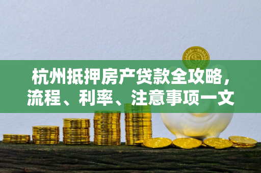 杭州抵押房产贷款全攻略,流程、利率、注意事项一文读懂 杭州抵押房产贷款全攻略,流程、利率、注意事项一文读懂
