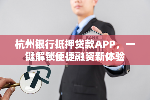 杭州银行抵押贷款APP,一键解锁便捷融资新体验 杭州银行抵押贷款APP,一键解锁便捷融资新体验