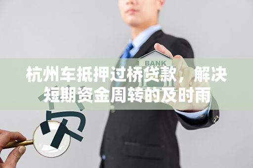 杭州车抵押过桥贷款,解决短期资金周转的及时雨 杭州车抵押过桥贷款,解决短期资金周转的及时雨