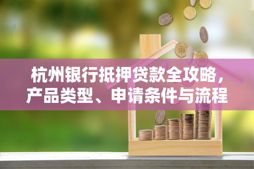 杭州银行抵押贷款全攻略,产品类型、申请条件与流程详解 杭州银行抵押贷款全攻略,产品类型、申请条件与流程详解