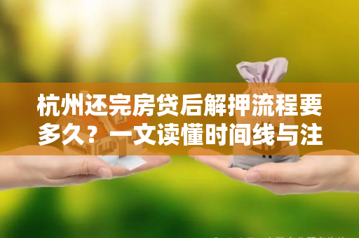 杭州还完房贷后解押流程要多久?一文读懂时间线与注意事项 杭州还完房贷后解押流程要多久?一文读懂时间线与注意事项