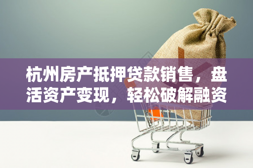 杭州房产抵押贷款销售,盘活资产变现,轻松破解融资困局 杭州房产抵押贷款销售,盘活资产变现,轻松破解融资困局