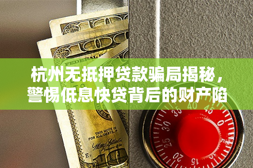 杭州无抵押贷款骗局揭秘,警惕低息快贷背后的财产陷阱 杭州无抵押贷款骗局揭秘,警惕低息快贷背后的财产陷阱