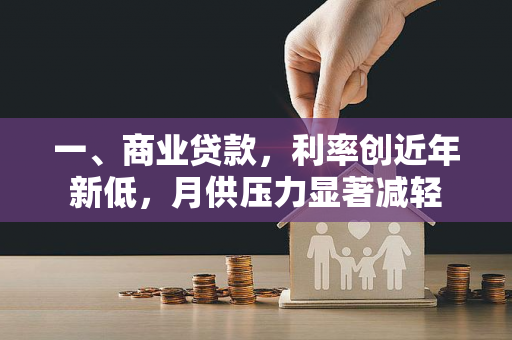 一、商业贷款,利率创近年新低,月供压力显著减轻 一、商业贷款,利率创近年新低,月供压力显著减轻