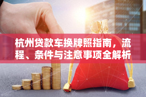 杭州贷款车换牌照指南,流程、条件与注意事项全解析 杭州贷款车换牌照指南,流程、条件与注意事项全解析