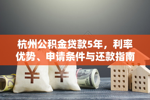 杭州公积金贷款5年,利率优势、申请条件与还款指南全解析 杭州公积金贷款5年,利率优势、申请条件与还款指南全解析