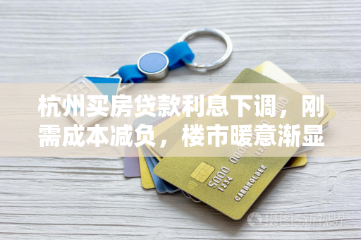 杭州买房贷款利息下调,刚需成本减负,楼市暖意渐显