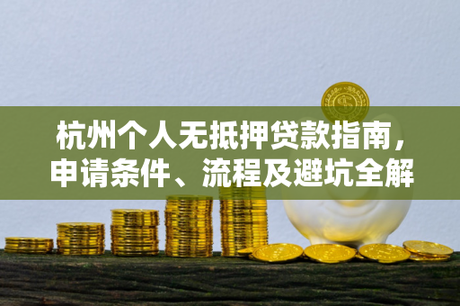 杭州个人无抵押贷款指南,申请条件、流程及避坑全解析