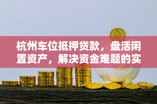 杭州车位抵押贷款,盘活闲置资产,解决资金难题的实用指南