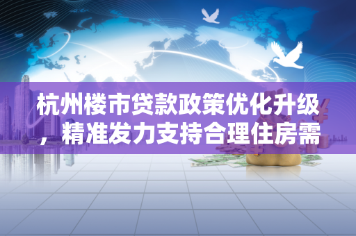 杭州楼市贷款政策优化升级,精准发力支持合理住房需求