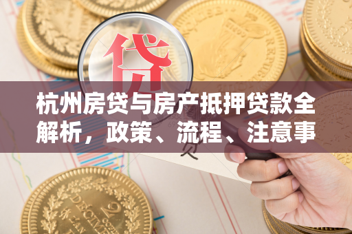 杭州房贷与房产抵押贷款全解析,政策、流程、注意事项一文读懂