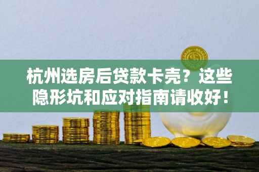 杭州选房后贷款卡壳?这些隐形坑和应对指南请收好!