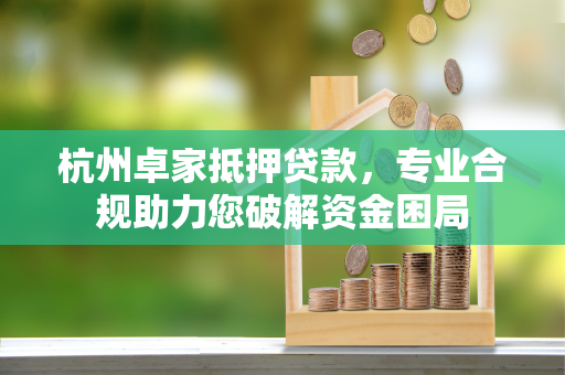 杭州卓家抵押贷款,专业合规助力您破解资金困局