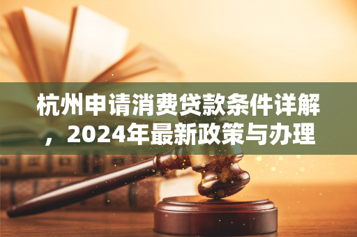 杭州申请消费贷款条件详解,2024年最新政策与办理指南