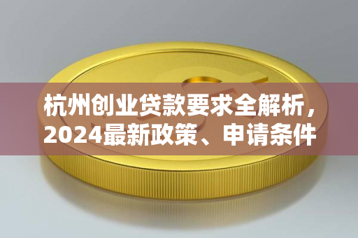 杭州创业贷款要求全解析,2024最新政策、申请条件及流程指南 杭州创业贷款要求全解析,2024最新政策、申请条件及流程指南