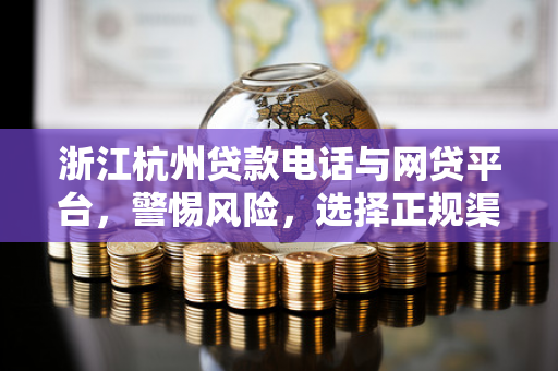 浙江杭州贷款电话与网贷平台,警惕风险,选择正规渠道是关键