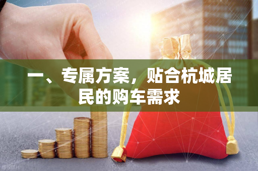 一、专属方案,贴合杭城居民的购车需求 一、专属方案,贴合杭城居民的购车需求