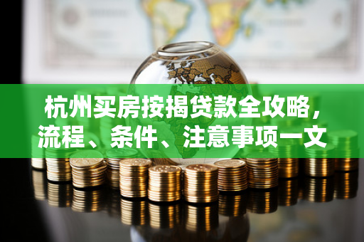 杭州买房按揭贷款全攻略,流程、条件、注意事项一文读懂 杭州买房按揭贷款全攻略,流程、条件、注意事项一文读懂
