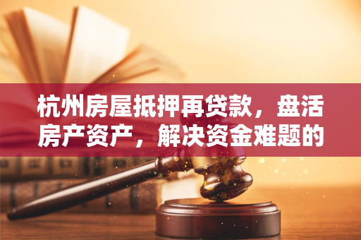 杭州房屋抵押再贷款,盘活房产资产,解决资金难题的实用指南 杭州房屋抵押再贷款,盘活房产资产,解决资金难题的实用指南