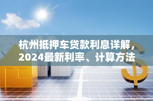 杭州抵押车贷款利息详解,2024最新利率、计算方法及省钱技巧 杭州抵押车贷款利息详解,2024最新利率、计算方法及省钱技巧