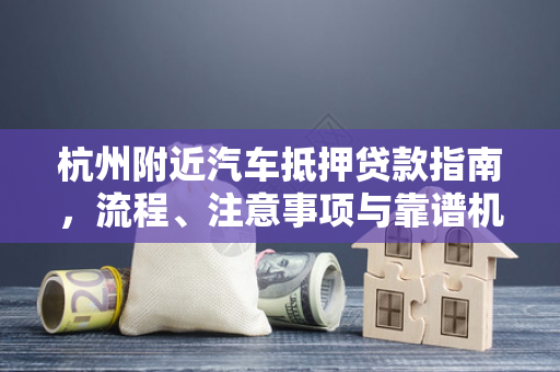 杭州附近汽车抵押贷款指南,流程、注意事项与靠谱机构推荐 杭州附近汽车抵押贷款指南,流程、注意事项与靠谱机构推荐
