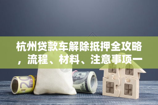 杭州贷款车解除抵押全攻略,流程、材料、注意事项一文通 杭州贷款车解除抵押全攻略,流程、材料、注意事项一文通