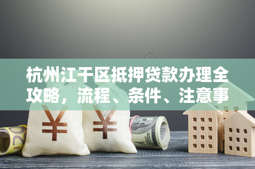 杭州江干区抵押贷款办理全攻略,流程、条件、注意事项一文读懂 杭州江干区抵押贷款办理全攻略,流程、条件、注意事项一文读懂