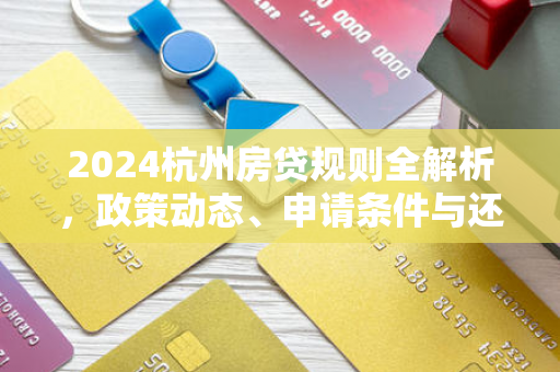 2024杭州房贷规则全解析,政策动态、申请条件与还款指南 2024杭州房贷规则全解析,政策动态、申请条件与还款指南