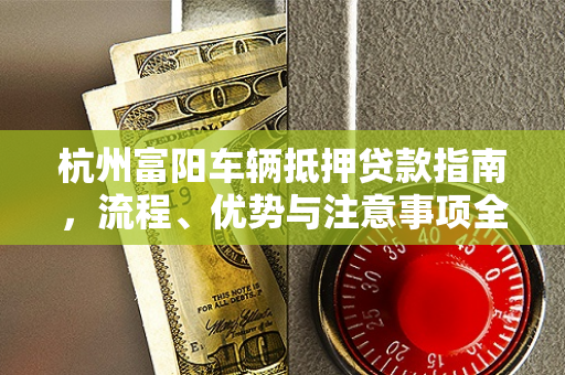 杭州富阳车辆抵押贷款指南,流程、优势与注意事项全解析 杭州富阳车辆抵押贷款指南,流程、优势与注意事项全解析