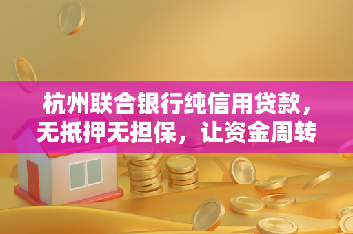 杭州联合银行纯信用贷款,无抵押无担保,让资金周转更轻松 杭州联合银行纯信用贷款,无抵押无担保,让资金周转更轻松