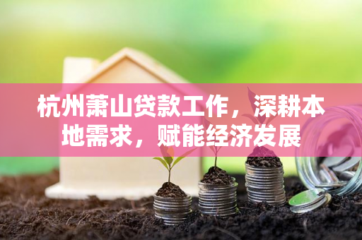 杭州萧山贷款工作,深耕本地需求,赋能经济发展 杭州萧山贷款工作,深耕本地需求,赋能经济发展