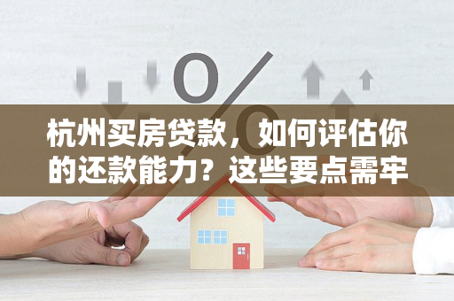 杭州买房贷款,如何评估你的还款能力?这些要点需牢记! 杭州买房贷款,如何评估你的还款能力?这些要点需牢记!