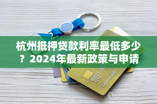 杭州抵押贷款利率最低多少?2024年最新政策与申请攻略 杭州抵押贷款利率最低多少?2024年最新政策与申请攻略