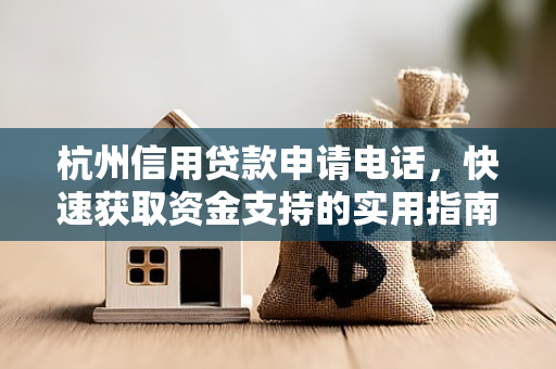 杭州信用贷款申请电话,快速获取资金支持的实用指南 杭州信用贷款申请电话,快速获取资金支持的实用指南