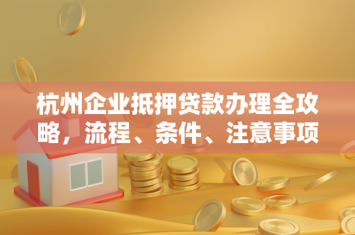 杭州企业抵押贷款办理全攻略,流程、条件、注意事项一文读懂