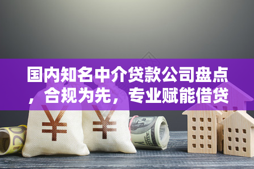 国内知名中介贷款公司盘点,合规为先,专业赋能借贷服务