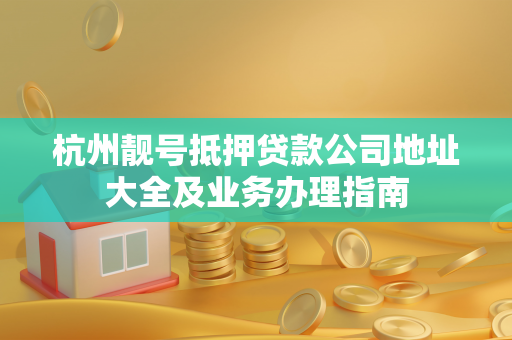 杭州靓号抵押贷款公司地址大全及业务办理指南