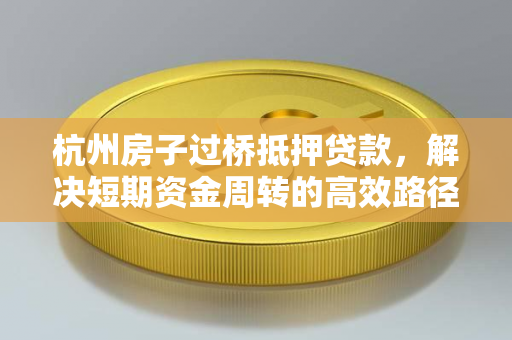 杭州房子过桥抵押贷款,解决短期资金周转的高效路径 杭州房子过桥抵押贷款,解决短期资金周转的高效路径