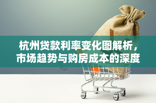 杭州贷款利率变化图解析,市场趋势与购房成本的深度洞察 杭州贷款利率变化图解析,市场趋势与购房成本的深度洞察