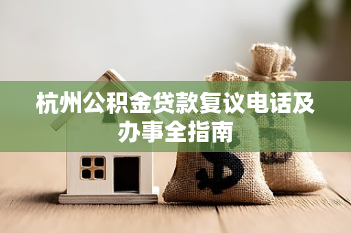 杭州公积金贷款复议电话及办事全指南 杭州公积金贷款复议电话及办事全指南