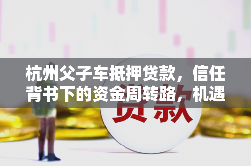 杭州父子车抵押贷款,信任背书下的资金周转路,机遇与风险并存 杭州父子车抵押贷款,信任背书下的资金周转路,机遇与风险并存